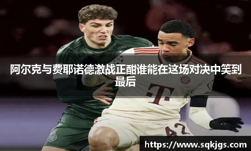 阿尔克与费耶诺德激战正酣谁能在这场对决中笑到最后