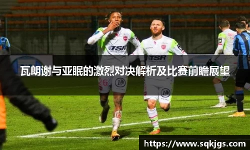 瓦朗谢与亚眠的激烈对决解析及比赛前瞻展望