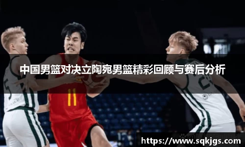 中国男篮对决立陶宛男篮精彩回顾与赛后分析